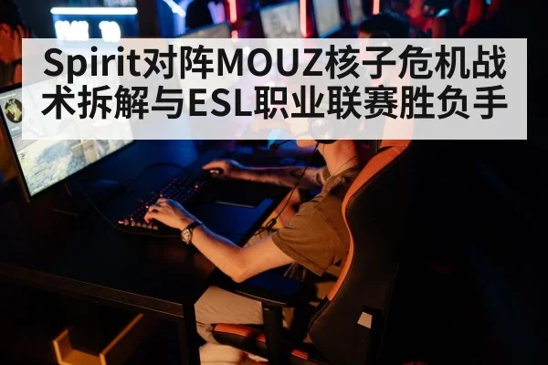 Spirit对阵MOUZ核子危机战术拆解与ESL职业联赛胜负手（kaiyun）
