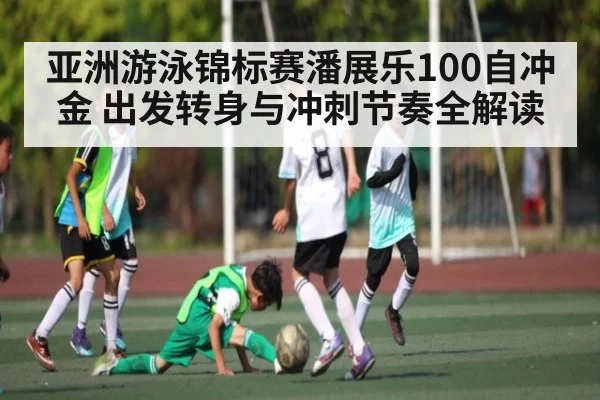 亚洲游泳锦标赛潘展乐100自冲金 出发转身与冲刺节奏全解读（kaiyun）