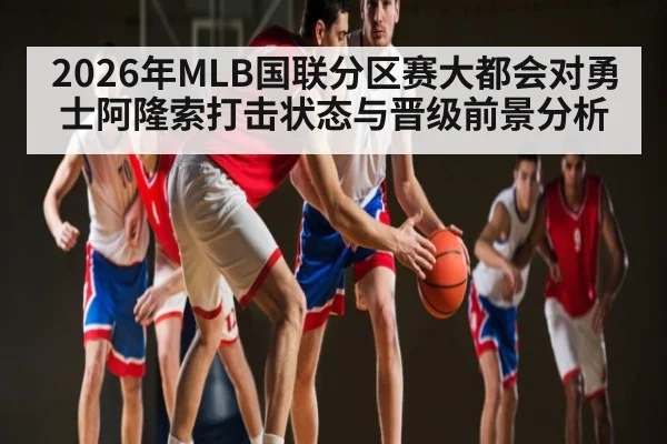 2026年MLB国联分区赛大都会对勇士阿隆索打击状态与晋级前景分析（kaiyun）