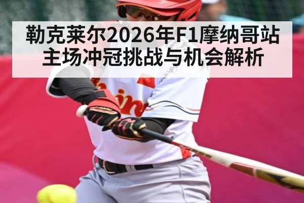 勒克莱尔2026年F1摩纳哥站主场冲冠挑战与机会解析